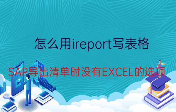 怎么用ireport写表格 SAP导出清单时没有EXCEL的选项？